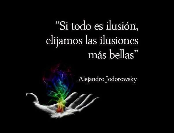 "Si todo es ilusión elijamos las ilusiones más bellas." Alejandro Jodorowsky