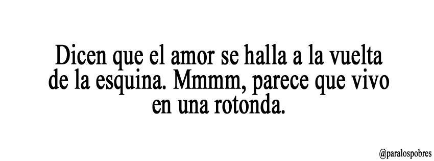 Dicen que el amor se halla a la vuelta de la esquina. Mmmm, parece que vivo en una rotonda.