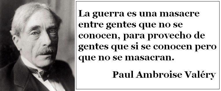 La guerra es una masacre entre gentes que no se conocen, para provecho de gentes que si se conocen pero no se masacran. Paul Ambroise Valéry