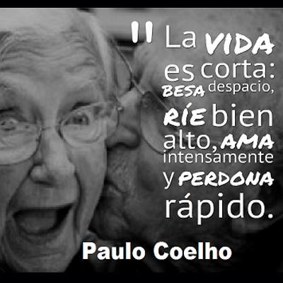 La Vida es corta: Besa despacio, ríe bien alto, ama intensamente y perdona rápido. Paulo Coelho