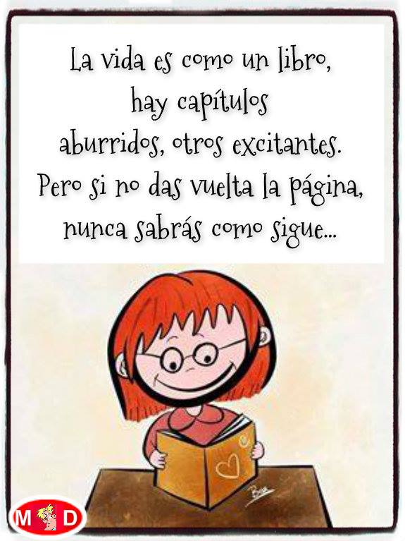 La vida es como un libro, hay capítulos aburridos, otros excitantes. Pero si no das vuelta la página, nunca sabrás como sigue...