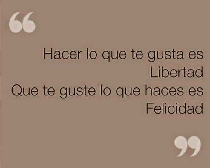 Hacer lo que te gusta es libertad, que te guste lo que haces es felicidad